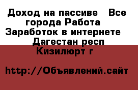 Доход на пассиве - Все города Работа » Заработок в интернете   . Дагестан респ.,Кизилюрт г.